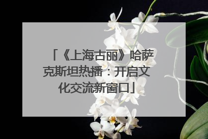 《上海古丽》哈萨克斯坦热播：开启文化交流新窗口