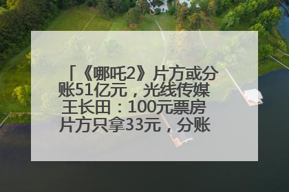《哪吒2》片方或分账51亿元，光线传媒王长田：100元票房片方只拿33元，分账方式不合理