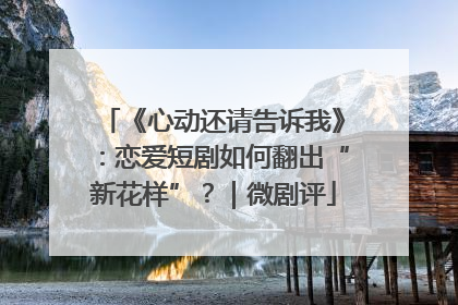 《心动还请告诉我》：恋爱短剧如何翻出“新花样”？｜微剧评