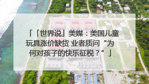 「世界说」美媒：美国儿童玩具涨价缺货 业者质问“为何对孩子的快乐征税？”