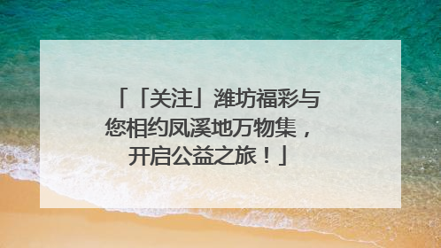 「关注」潍坊福彩与您相约凤溪地万物集，开启公益之旅！