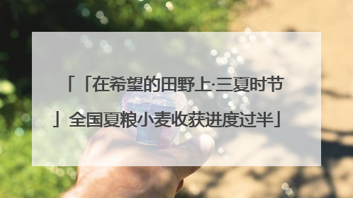「在希望的田野上·三夏时节」全国夏粮小麦收获进度过半