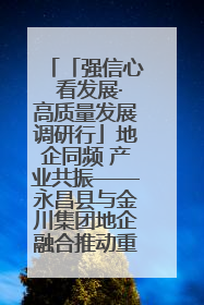「强信心 看发展·高质量发展调研行」地企同频 产业共振——永昌县与金川集团地企融合推动重大项目建设