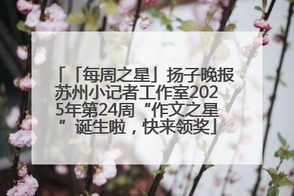 「每周之星」扬子晚报苏州小记者工作室2025年第24周“作文之星”诞生啦，快来领奖