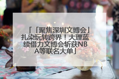 「聚焦深圳文博会」扎染玩转跨界！大理蓝续借力文博会斩获NBA等联名大单