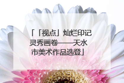 「视点」灿烂印记 灵秀画卷——天水市美术作品选登
