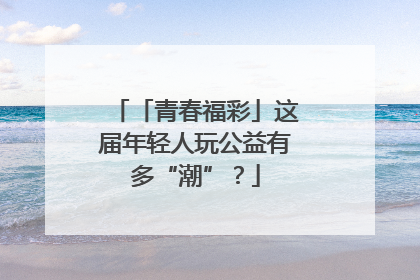 「青春福彩」这届年轻人玩公益有多“潮”？