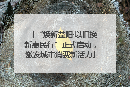 “焕新益阳·以旧换新惠民行”正式启动，激发城市消费新活力
