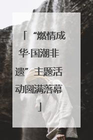 “燃情成华·国潮非遗”主题活动圆满落幕