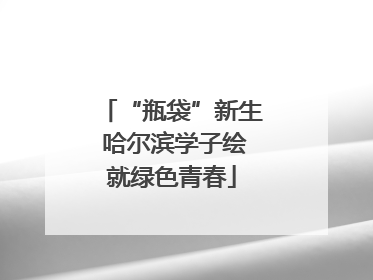 “瓶袋”新生 哈尔滨学子绘就绿色青春