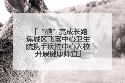 “碘”亮成长路 蕉城区飞鸾中心卫生院携手疾控中心入校开展健康筛查