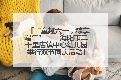 “童趣六一，粽享端午”——海阳市二十里店镇中心幼儿园举行双节同庆活动