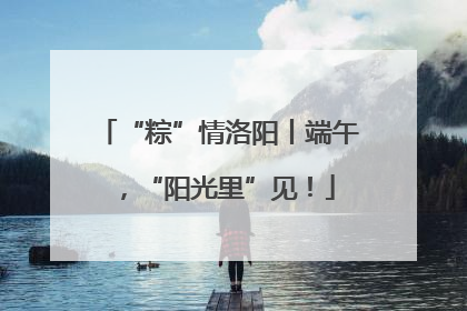 “粽”情洛阳丨端午，“阳光里”见！