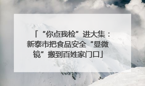 “你点我检”进大集：新泰市把食品安全“显微镜”搬到百姓家门口