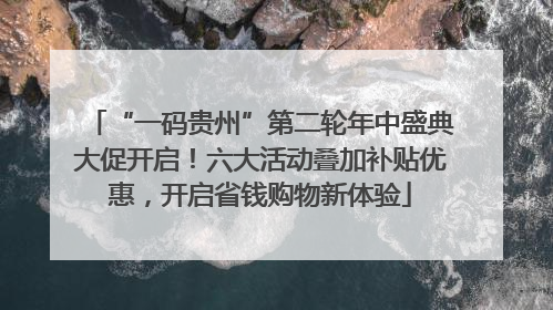“一码贵州”第二轮年中盛典大促开启！六大活动叠加补贴优惠，开启省钱购物新体验