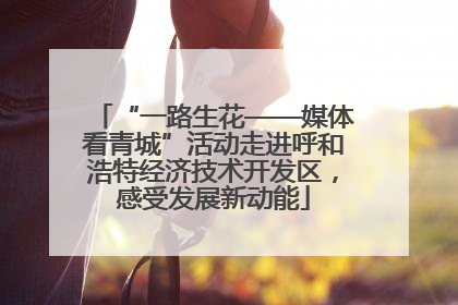 “一路生花——媒体看青城”活动走进呼和浩特经济技术开发区，感受发展新动能