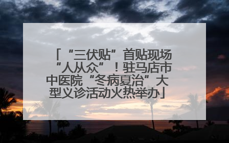 “三伏贴”首贴现场“人从众”！驻马店市中医院“冬病夏治”大型义诊活动火热举办