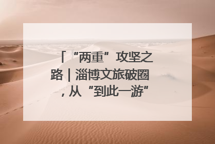 “两重”攻坚之路｜淄博文旅破圈，从“到此一游”到“沉浸其中”
