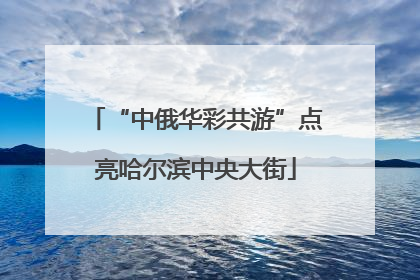 “中俄华彩共游”点亮哈尔滨中央大街