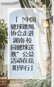 “中国毽球跳绳协会走进湖南·校园毽球送教”公益活动在岳阳举行