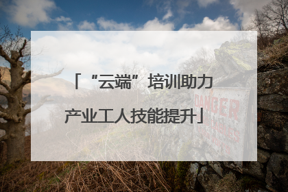 “云端”培训助力产业工人技能提升