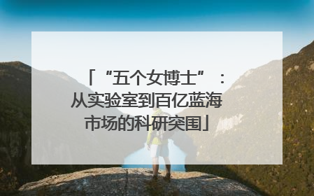 “五个女博士”：从实验室到百亿蓝海市场的科研突围