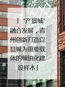 “产景城”融合发展，青州创新打造以县城为重要载体的城镇化建设样本