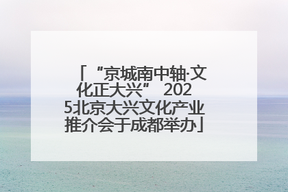 “京城南中轴·文化正大兴” 2025北京大兴文化产业推介会于成都举办