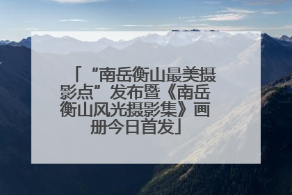 “南岳衡山最美摄影点”发布暨《南岳衡山风光摄影集》画册今日首发