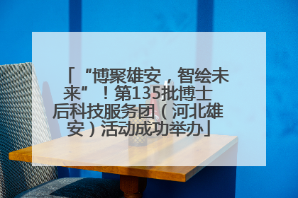 “博聚雄安，智绘未来”！第135批博士后科技服务团（河北雄安）活动成功举办