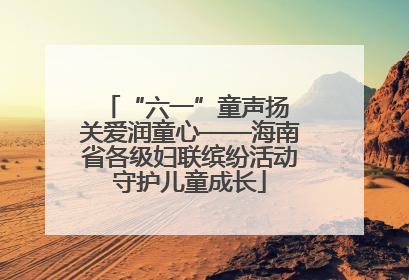 “六一”童声扬 关爱润童心——海南省各级妇联缤纷活动守护儿童成长