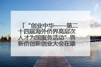 “创业中华——第二十四届海外侨界高层次人才为国服务活动”暨新侨创新创业大会在雄安新区开幕