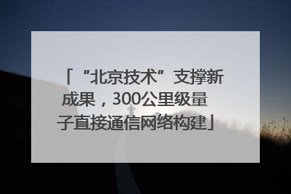 “北京技术”支撑新成果，300公里级量子直接通信网络构建
