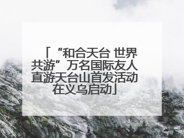 “和合天台 世界共游”万名国际友人直游天台山首发活动在义乌启动