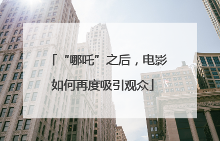 “哪吒”之后，电影如何再度吸引观众