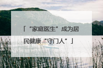 “家庭医生”成为居民健康“守门人”