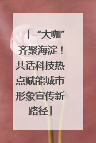 “大咖”齐聚海淀！共话科技热点赋能城市形象宣传新路径