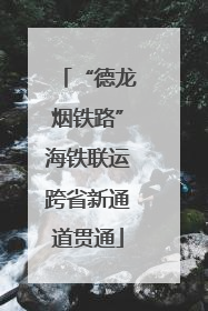 “德龙烟铁路”海铁联运跨省新通道贯通