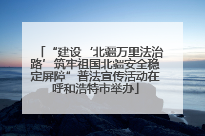 “建设‘北疆万里法治路’筑牢祖国北疆安全稳定屏障”普法宣传活动在呼和浩特市举办
