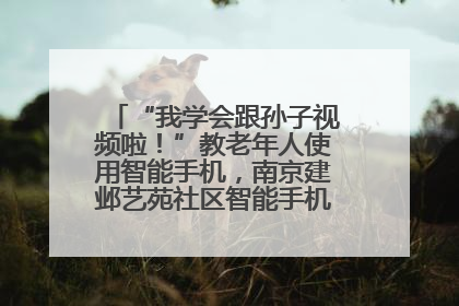 “我学会跟孙子视频啦！”教老年人使用智能手机，南京建邺艺苑社区智能手机课堂圆满落幕