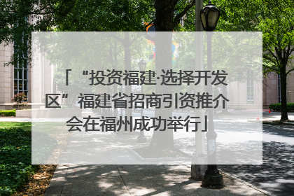 “投资福建·选择开发区”福建省招商引资推介会在福州成功举行
