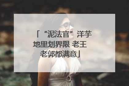 “泥法官”洋芋地里划界限 老王老郭都满意