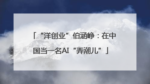 “洋创业”伯涵峥：在中国当一名AI“弄潮儿”