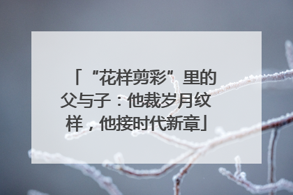 “花样剪彩”里的父与子：他裁岁月纹样，他接时代新章