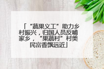 “蔬果义工”助力乡村振兴，归国人员反哺家乡，“果蔬村”村美民富香飘远近
