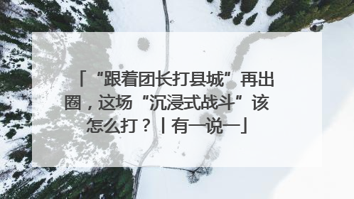 “跟着团长打县城”再出圈，这场“沉浸式战斗”该怎么打？丨有一说一