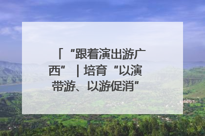 “跟着演出游广西”｜培育“以演带游、以游促消”文旅消费新生态
