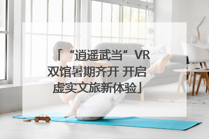 “逍遥武当”VR双馆暑期齐开 开启虚实文旅新体验