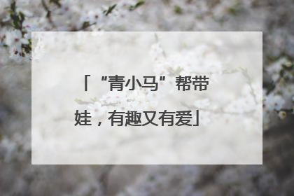 “青小马”帮带娃，有趣又有爱