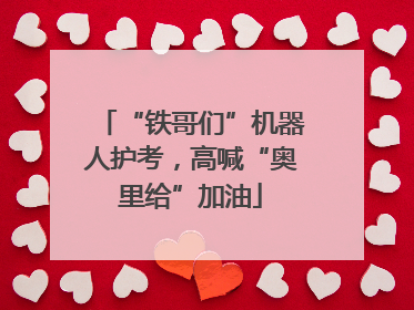 “铁哥们”机器人护考，高喊“奥里给”加油